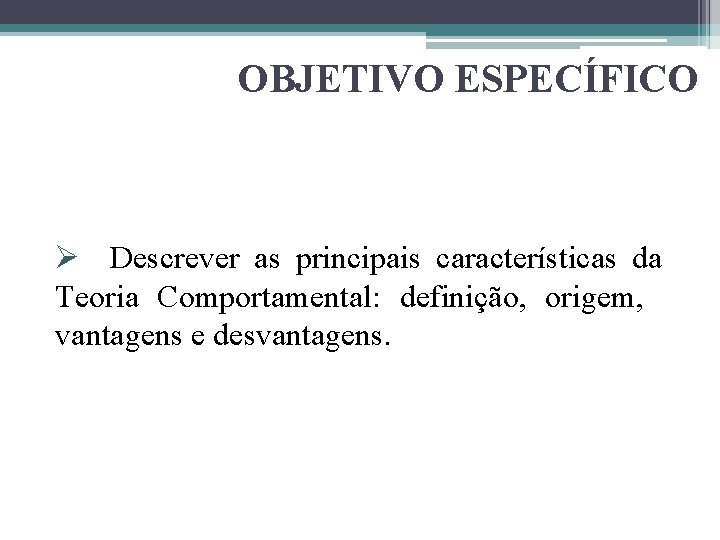 OBJETIVO ESPECÍFICO Ø Descrever as principais características da Teoria Comportamental: definição, origem, vantagens e