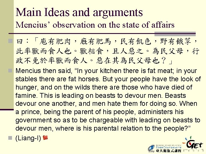 Main Ideas and arguments Mencius’ observation on the state of affairs n 曰：「庖有肥肉，廐有肥馬，民有飢色，野有餓莩， 此率獸而食人也。獸相食，且人惡之。為民父母，行
