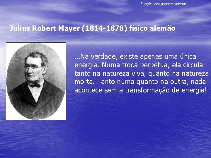 Energia, uma presença universal Julius Robert Mayer (1814 -1878) físico alemão …Na verdade, existe