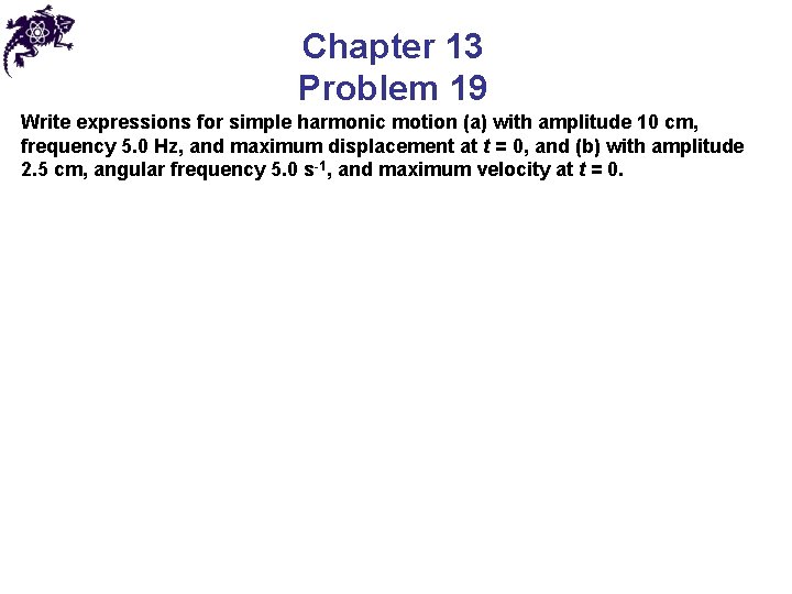 Chapter 13 Problem 19 Write expressions for simple harmonic motion (a) with amplitude 10 Chapter 13 Problem 19 Write expressions for simple harmonic motion (a) with amplitude 10