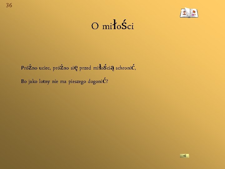 36 O miłości Próżno uciec, próżno się przed miłością schronić, Bo jako lotny nie