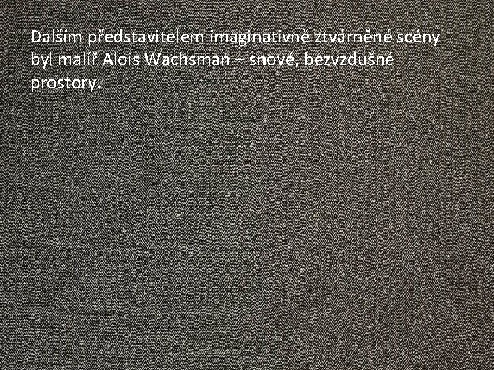 Dalším představitelem imaginativně ztvárněné scény byl malíř Alois Wachsman – snové, bezvzdušné prostory. 