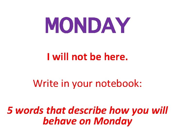 MONDAY I will not be here. Write in your notebook: 5 words that describe