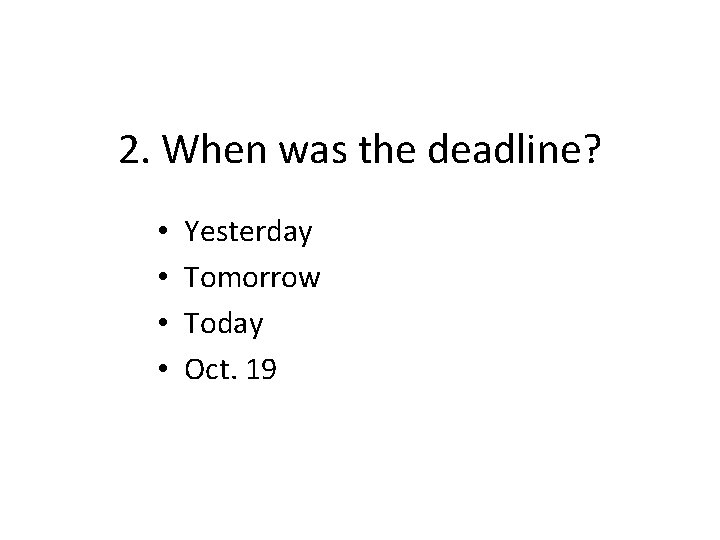 2. When was the deadline? • • Yesterday Tomorrow Today Oct. 19 