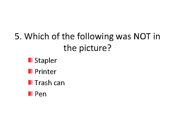 5. Which of the following was NOT in the picture? Stapler Printer Trash can