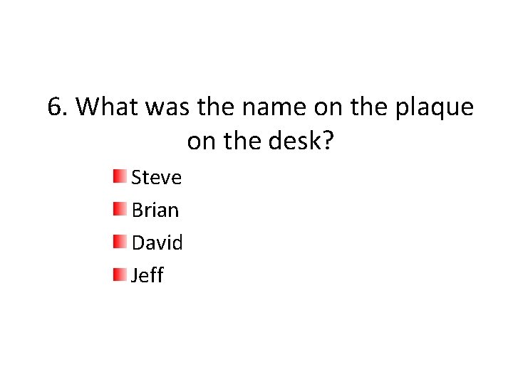 6. What was the name on the plaque on the desk? Steve Brian David