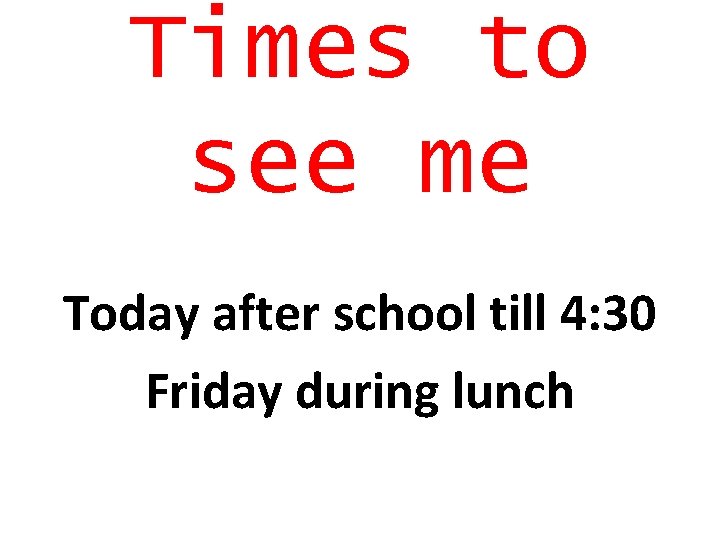Times to see me Today after school till 4: 30 Friday during lunch 