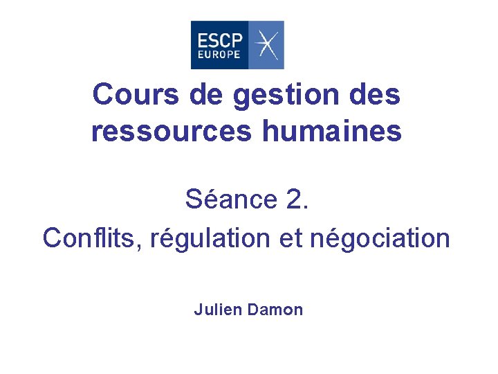 Cours de gestion des ressources humaines Séance 2. Conflits, régulation et négociation Julien Damon