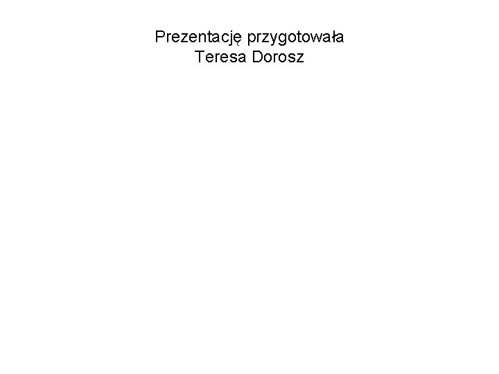 Prezentację przygotowała Teresa Dorosz Prezentację przygotowała Teresa Dorosz