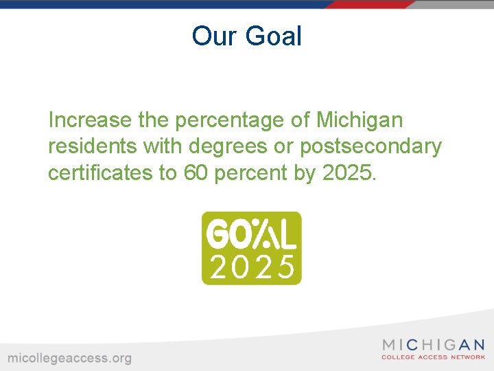 Our Goal Increase the percentage of Michigan residents with degrees or postsecondary certificates to