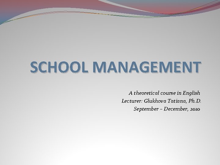 SCHOOL MANAGEMENT A theoretical course in English Lecturer: Glukhova Tatiana, Ph. D. September –