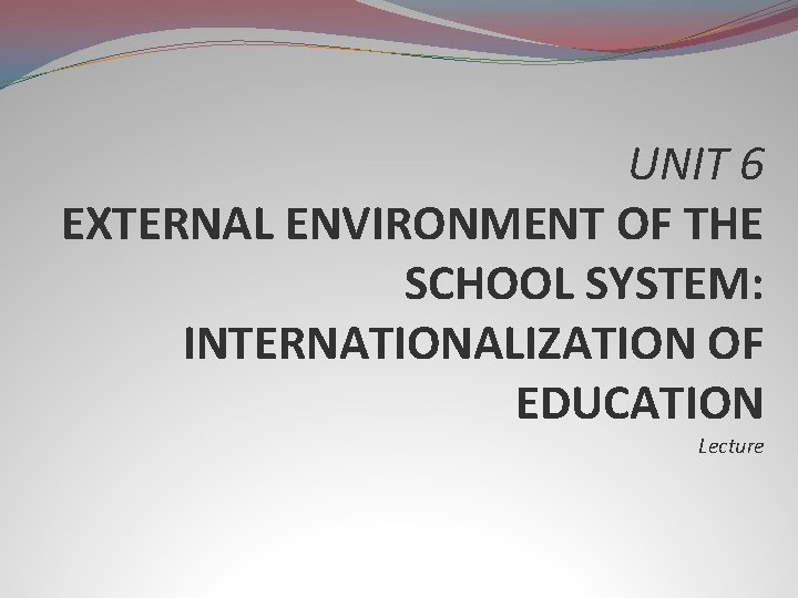 UNIT 6 EXTERNAL ENVIRONMENT OF THE SCHOOL SYSTEM: INTERNATIONALIZATION OF EDUCATION Lecture 