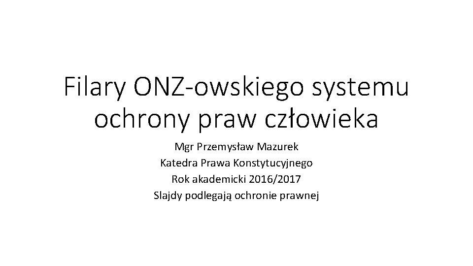 Filary ONZ-owskiego systemu ochrony praw człowieka Mgr Przemysław Mazurek Katedra Prawa Konstytucyjnego Rok akademicki