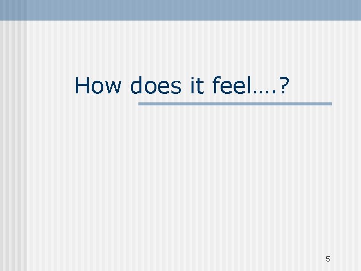 How does it feel…. ? 5 