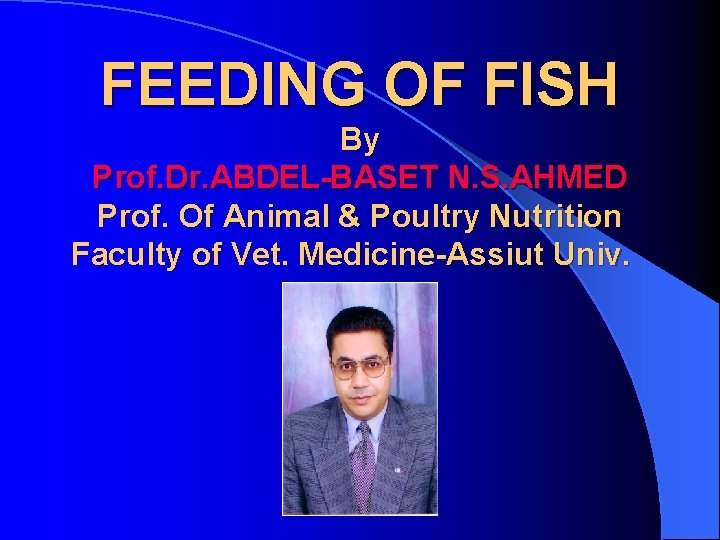 FEEDING OF FISH By Prof. Dr. ABDEL-BASET N. S. AHMED Prof. Of Animal &