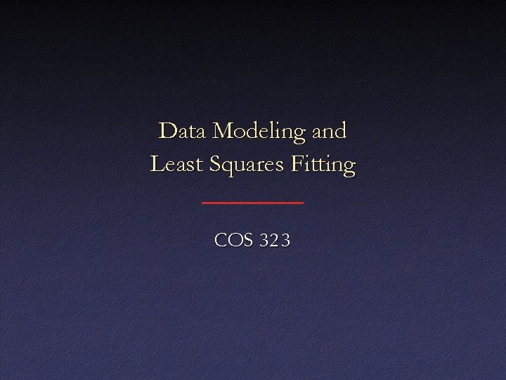 Data Modeling and Least Squares Fitting COS 323 