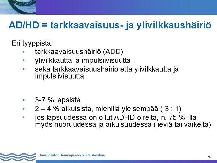  AD/HD = tarkkaavaisuus- ja ylivilkkaushäiriö Eri tyyppistä: • tarkkaavaisuushäiriö (ADD) • ylivilkkautta ja