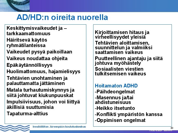 AD/HD: n oireita nuorella Keskittymisvaikeudet ja – tarkkaamattomuus Häiritsevä käytös ryhmätilanteissa Vaikeudet pysyä paikoillaan