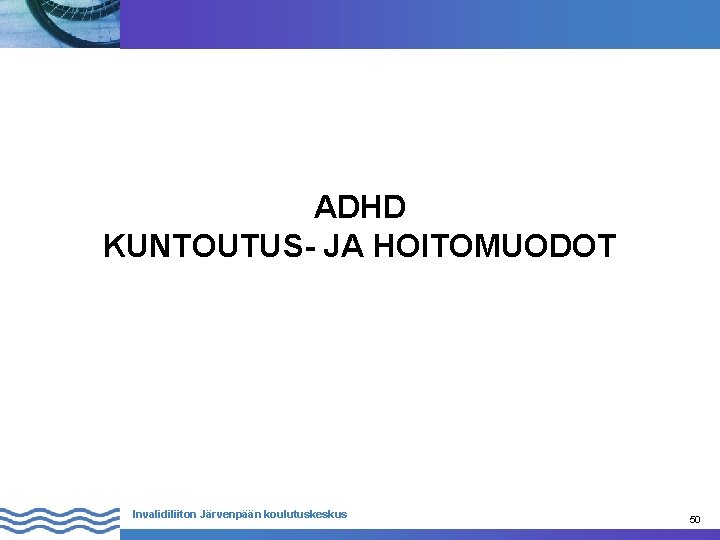 ADHD KUNTOUTUS- JA HOITOMUODOT Invalidiliiton Järvenpään koulutuskeskus 50 