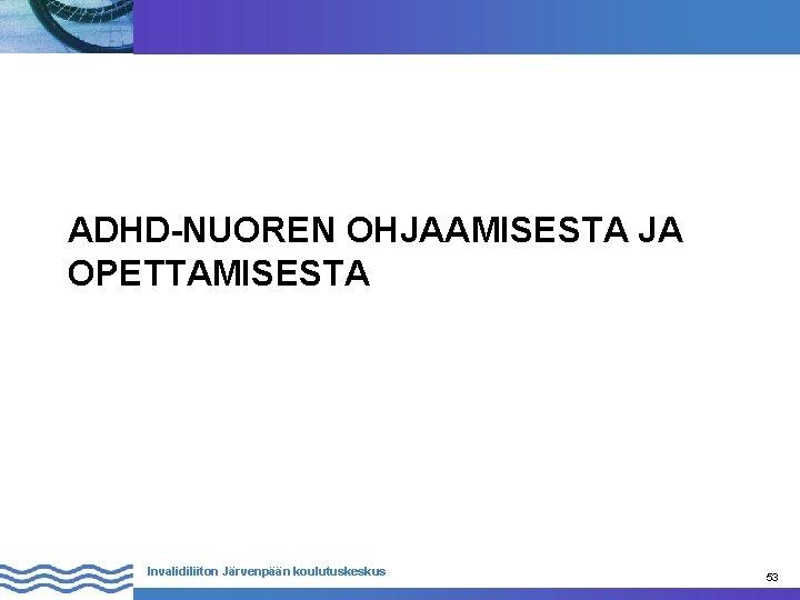 ADHD-NUOREN OHJAAMISESTA JA OPETTAMISESTA Invalidiliiton Järvenpään koulutuskeskus 53 