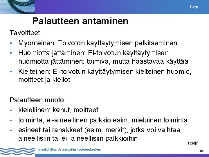 Pvm Palautteen antaminen Tavoitteet • Myönteinen: Toivoton käyttäytymisen palkitseminen • Huomiotta jättäminen: Ei-toivotun käyttäytymisen