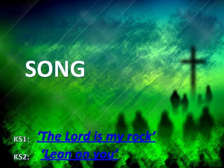 SONG KS 1: KS 2: ‘The Lord is my rock’ ‘Lean on you’ 