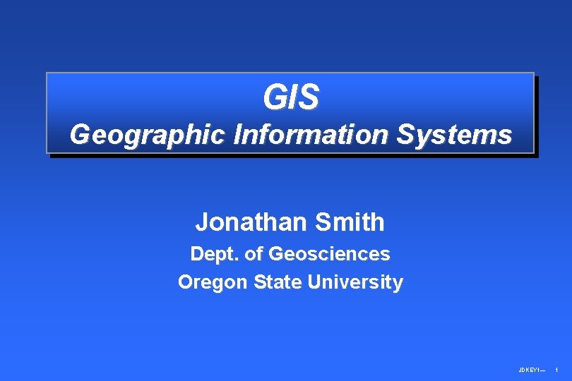 GIS Geographic Information Systems Jonathan Smith Dept. of Geosciences Oregon State University JDKEY 1—