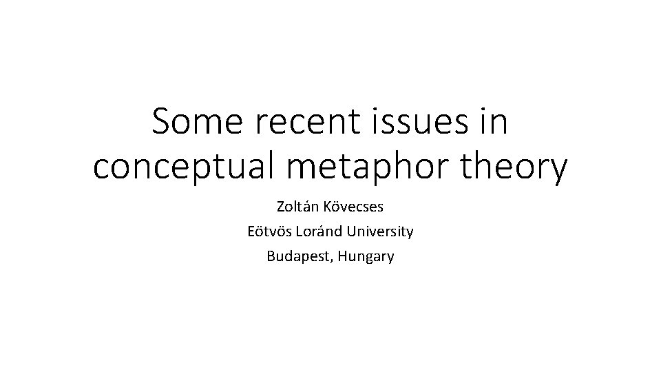 Some recent issues in conceptual metaphor theory Zoltán Kövecses Eötvös Loránd University Budapest, Hungary