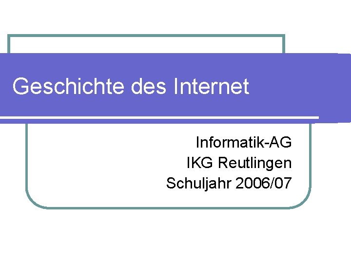 Geschichte des Internet Informatik-AG IKG Reutlingen Schuljahr 2006/07 