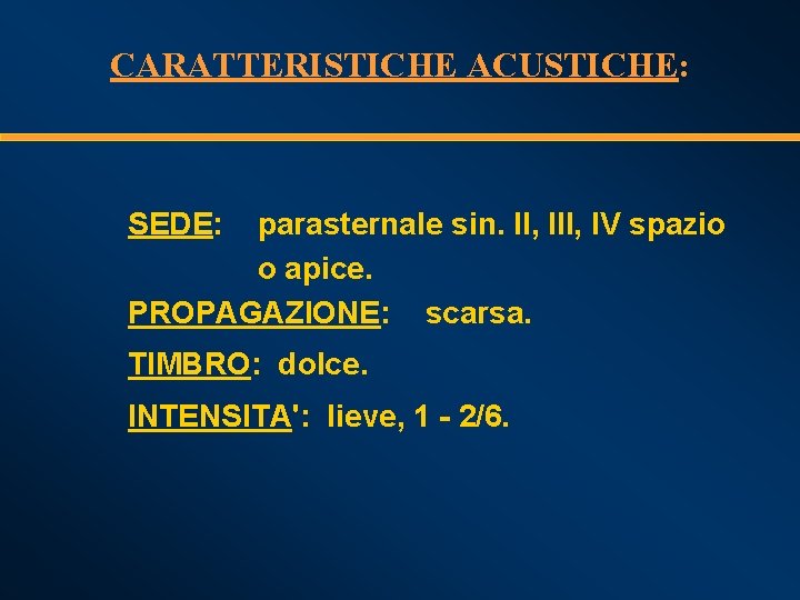 CARATTERISTICHE ACUSTICHE: SEDE: parasternale sin. II, IV spazio o apice. PROPAGAZIONE: scarsa. TIMBRO: dolce.