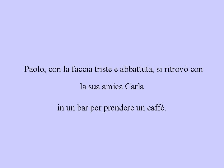 Paolo, con la faccia triste e abbattuta, si ritrovò con la sua amica Carla