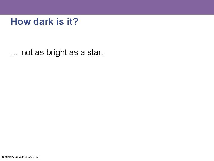 How dark is it? … not as bright as a star. © 2015 Pearson