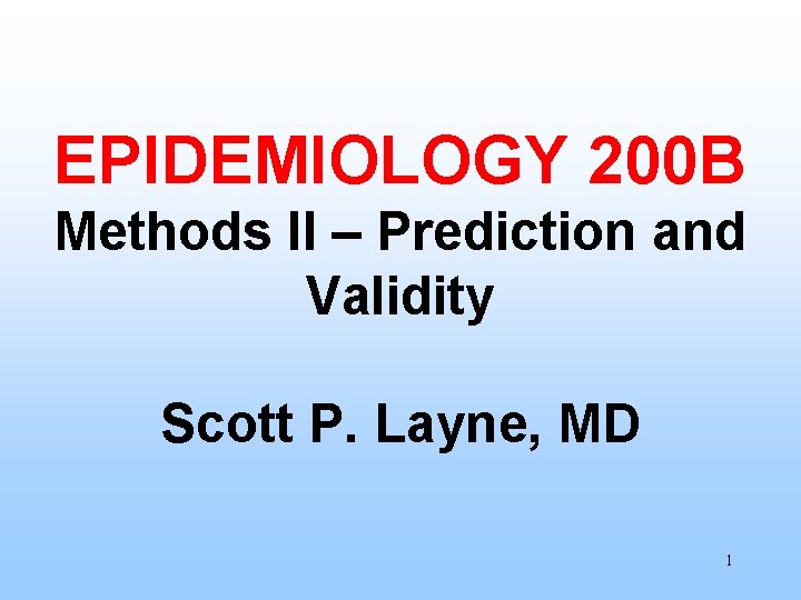 EPIDEMIOLOGY 200 B Methods II – Prediction and Validity Scott P. Layne, MD 1