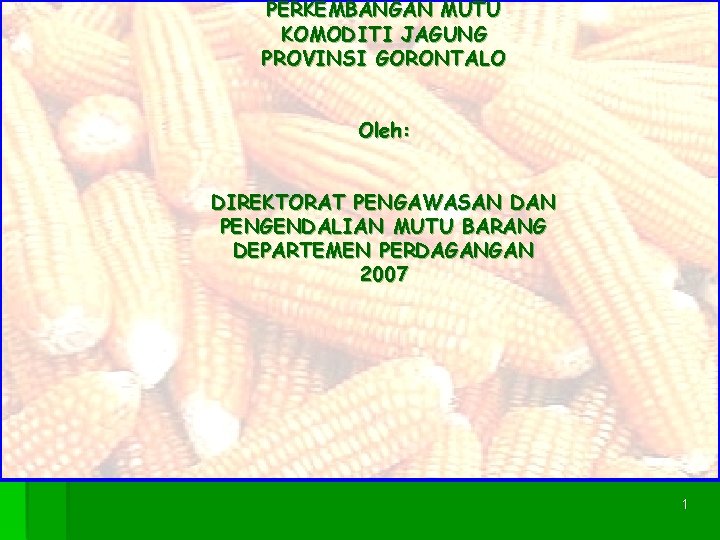 PERKEMBANGAN MUTU KOMODITI JAGUNG PROVINSI GORONTALO Oleh: DIREKTORAT PENGAWASAN DAN PENGENDALIAN MUTU BARANG DEPARTEMEN