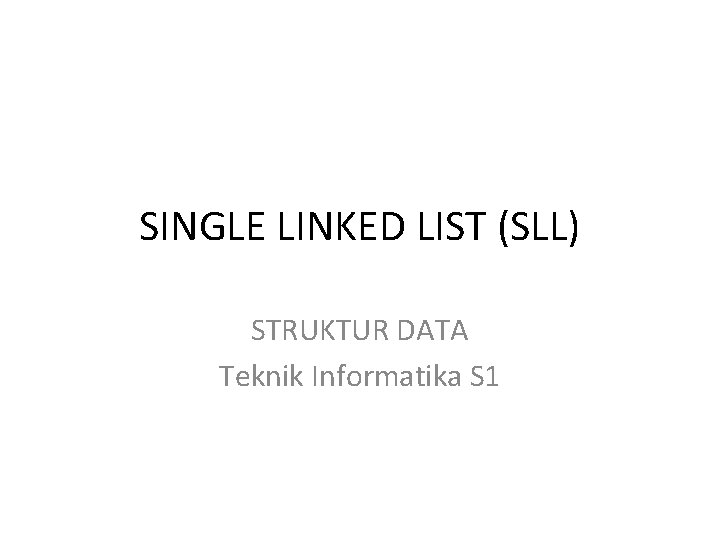 SINGLE LINKED LIST (SLL) STRUKTUR DATA Teknik Informatika S 1 