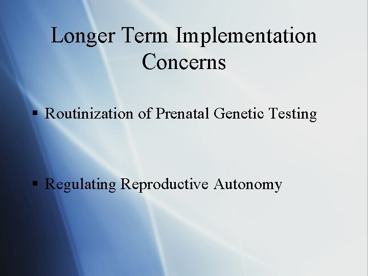 Longer Term Implementation Concerns § Routinization of Prenatal Genetic Testing § Regulating Reproductive Autonomy