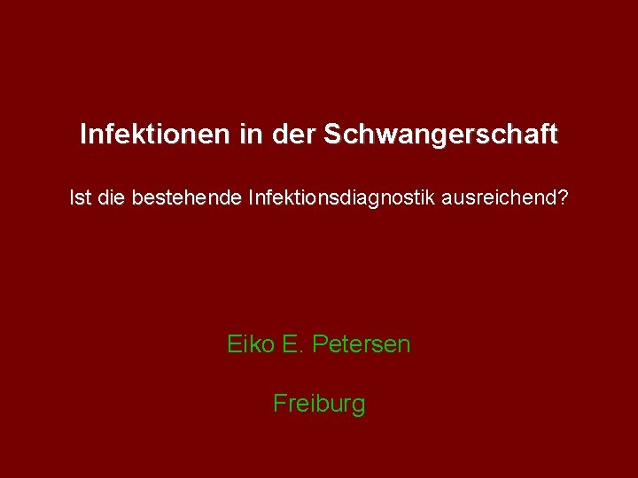 Infektionen in der Schwangerschaft Ist die bestehende Infektionsdiagnostik ausreichend? Infektionsd Eiko E. Petersen Freiburg