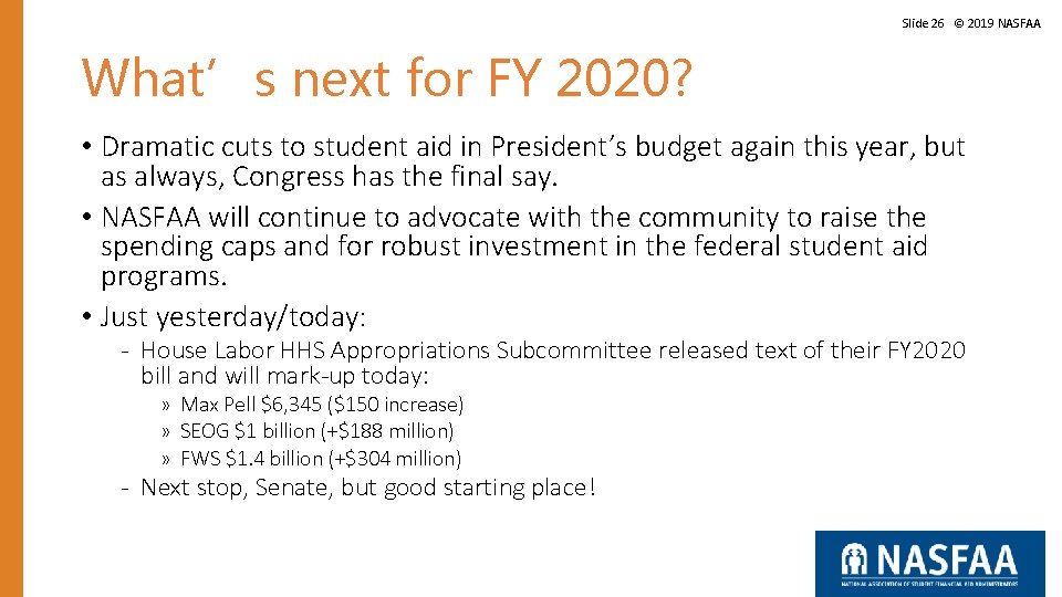 Slide 26 © 2019 NASFAA What’s next for FY 2020? • Dramatic cuts to Slide 26 © 2019 NASFAA What’s next for FY 2020? • Dramatic cuts to