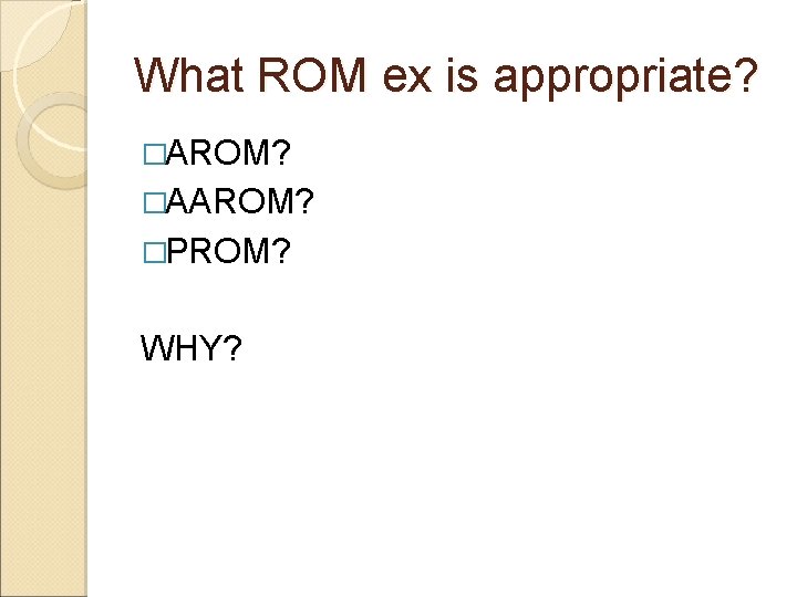 What ROM ex is appropriate? �AROM? �AAROM? �PROM? WHY? 
