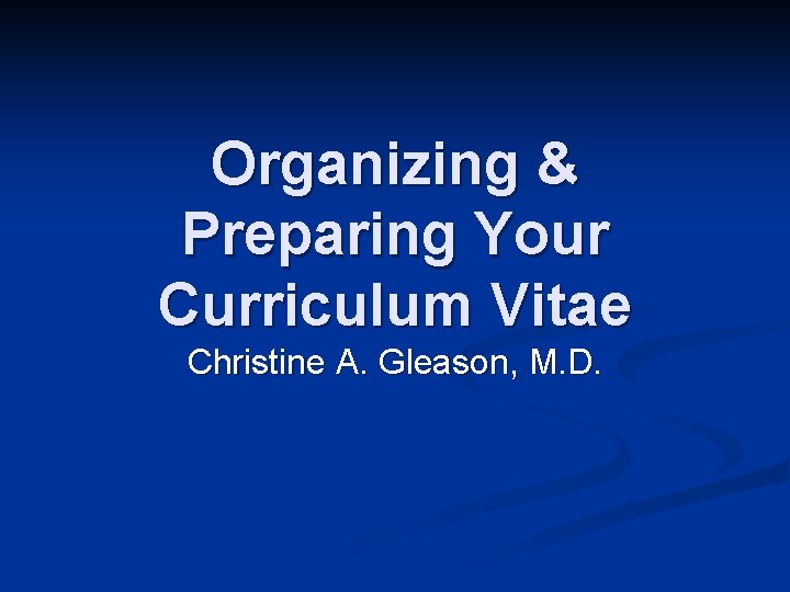 Organizing & Preparing Your Curriculum Vitae Christine A. Gleason, M. D. 