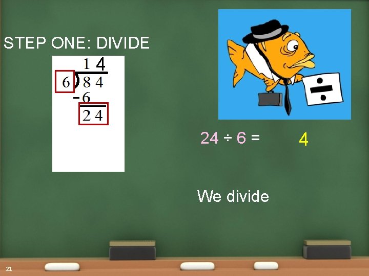 STEP ONE: DIVIDE 4 24 ÷ 6 = We divide 21 4 