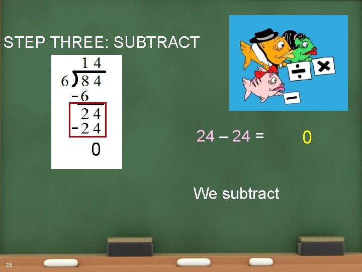 STEP THREE: SUBTRACT 0 24 – 24 = We subtract 23 0 