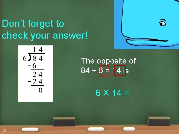 Don’t forget to check your answer! The opposite of 84 ÷ 6 = 14