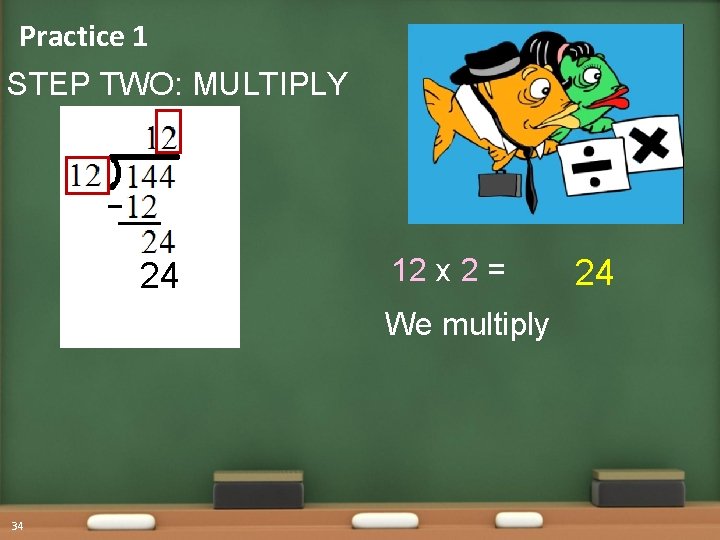 Practice 1 STEP TWO: MULTIPLY 24 12 x 2 = We multiply 34 24
