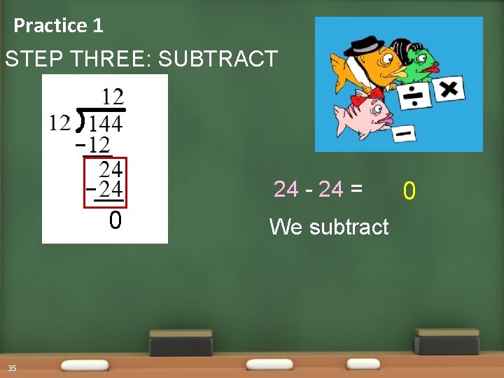 Practice 1 STEP THREE: SUBTRACT 24 - 24 = 0 35 We subtract 0