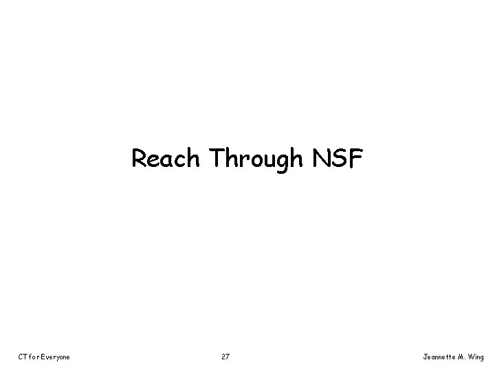 Reach Through NSF CT for Everyone 27 Jeannette M. Wing 