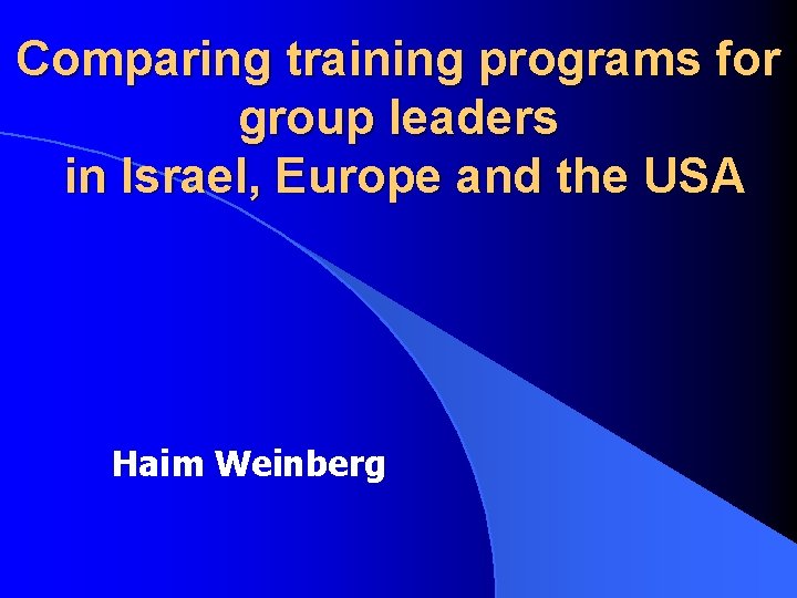 Comparing training programs for group leaders in Israel, Europe and the USA Haim Weinberg Comparing training programs for group leaders in Israel, Europe and the USA Haim Weinberg