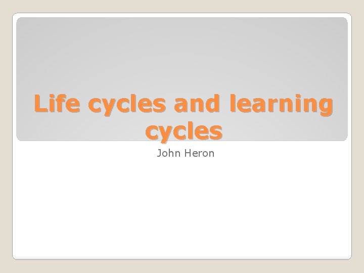 Life cycles and learning cycles John Heron 