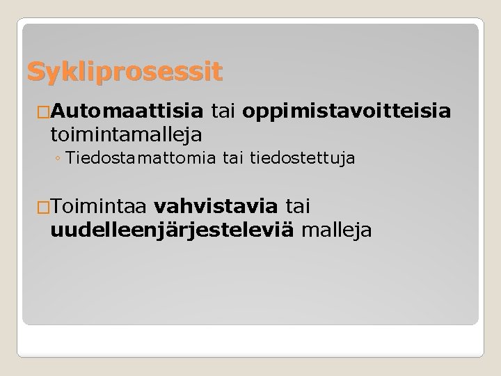 Sykliprosessit �Automaattisia toimintamalleja tai oppimistavoitteisia ◦ Tiedostamattomia tai tiedostettuja �Toimintaa vahvistavia tai uudelleenjärjesteleviä malleja