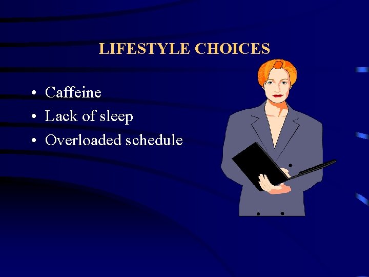 LIFESTYLE CHOICES • Caffeine • Lack of sleep • Overloaded schedule 